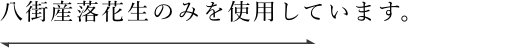 八街産落花生のみを使用しています。