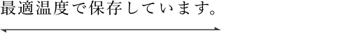 最適温度で保存しています。