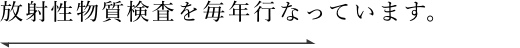 放射性物質検査を毎年行なっています。